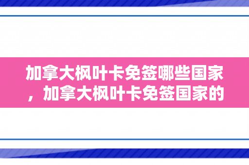 加拿大枫叶卡免签哪些国家，加拿大枫叶卡免签国家的探索之旅