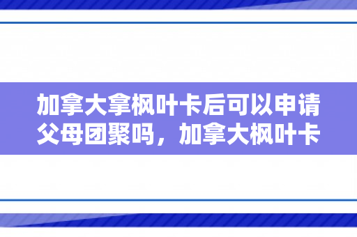 加拿大拿枫叶卡后可以申请父母团聚吗，加拿大枫叶卡持有者的父母团聚申请解析