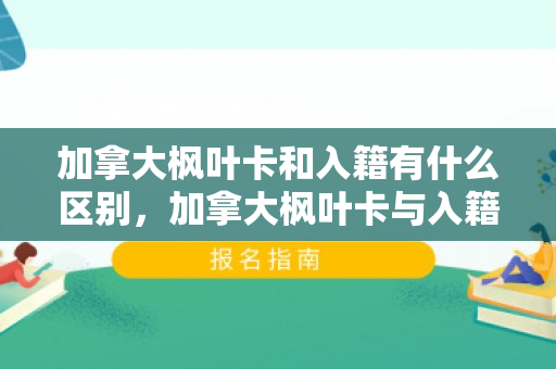 加拿大枫叶卡和入籍有什么区别，加拿大枫叶卡与入籍的区别