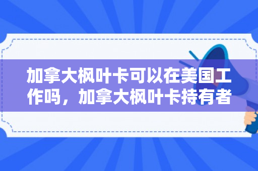 加拿大枫叶卡可以在美国工作吗，加拿大枫叶卡持有者可以在美国工作吗？