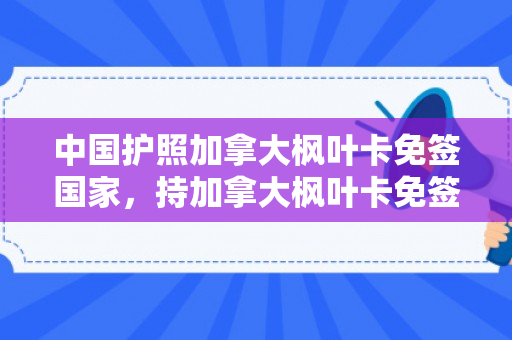 中国护照加拿大枫叶卡免签国家，持加拿大枫叶卡免签国家