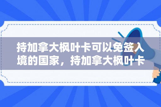 持加拿大枫叶卡可以免签入境的国家，持加拿大枫叶卡可以免签入境的国家有哪些