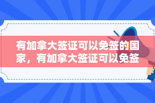 有加拿大签证可以免签的国家，有加拿大签证可以免签的国家有哪些