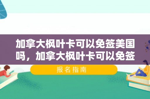 加拿大枫叶卡可以免签美国吗，加拿大枫叶卡可以免签美国吗现在