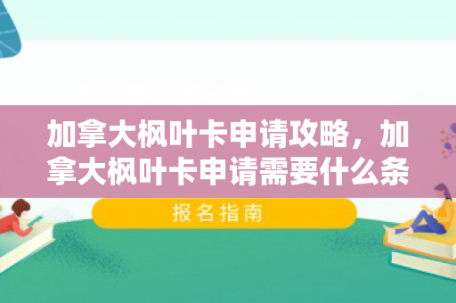 加拿大枫叶卡申请攻略，加拿大枫叶卡申请需要什么条件