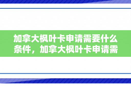 加拿大枫叶卡申请需要什么条件，加拿大枫叶卡申请需要什么条件知乎