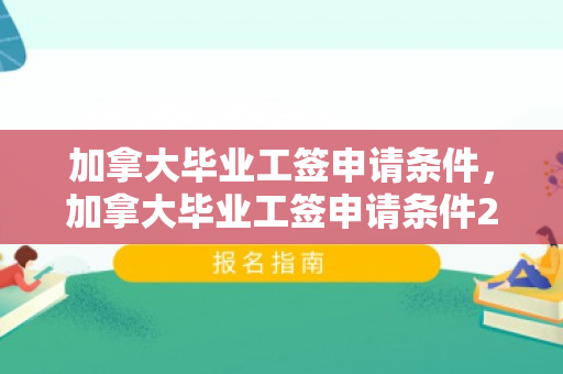 加拿大毕业工签申请条件，加拿大毕业工签申请条件2025