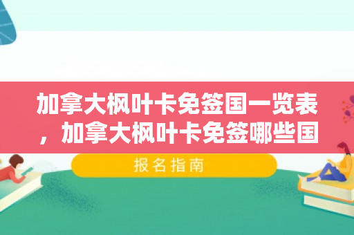 加拿大枫叶卡免签国一览表，加拿大枫叶卡免签哪些国家