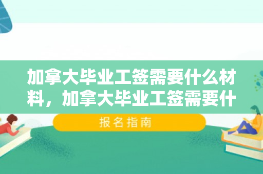 加拿大毕业工签需要什么材料，加拿大毕业工签需要什么材料和手续