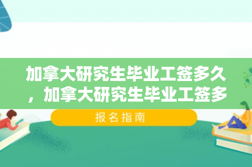 加拿大研究生毕业工签多久，加拿大研究生毕业工签多久?