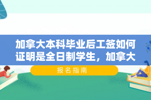 加拿大本科毕业后工签如何证明是全日制学生，加拿大本科毕业申请工签时间