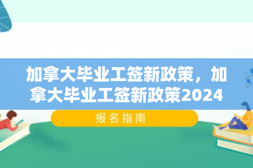 加拿大毕业工签新政策，加拿大毕业工签新政策2024