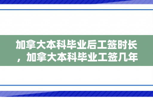 加拿大本科毕业后工签时长，加拿大本科毕业工签几年