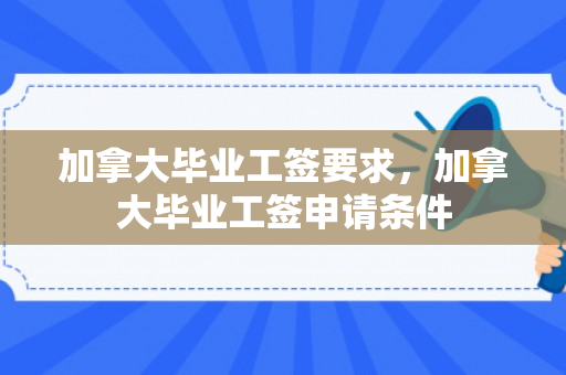 加拿大毕业工签要求，加拿大毕业工签申请条件