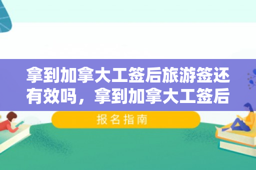 拿到加拿大工签后旅游签还有效吗，拿到加拿大工签后旅游签还有效吗知乎