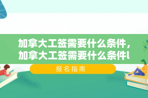 加拿大工签需要什么条件，加拿大工签需要什么条件lmia