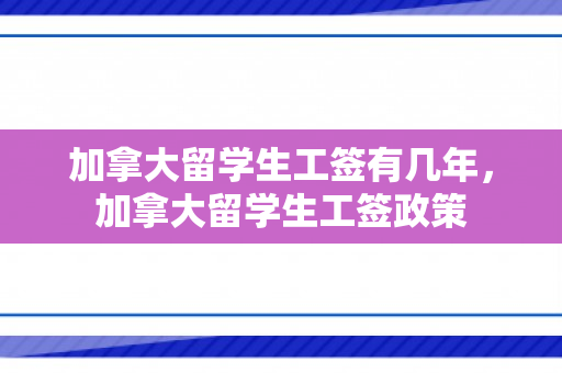 加拿大留学生工签有几年，加拿大留学生工签政策