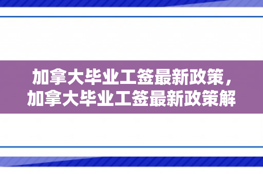 加拿大毕业工签最新政策，加拿大毕业工签最新政策解析