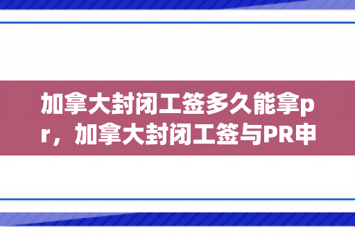 加拿大封闭工签多久能拿pr，加拿大封闭工签与PR申请，时间因素详解