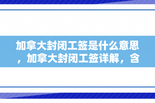 加拿大封闭工签是什么意思，加拿大封闭工签详解，含义、作用与申请流程