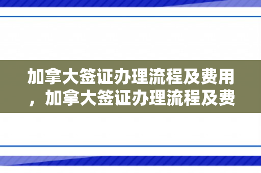 加拿大签证办理流程及费用，加拿大签证办理流程及费用多少