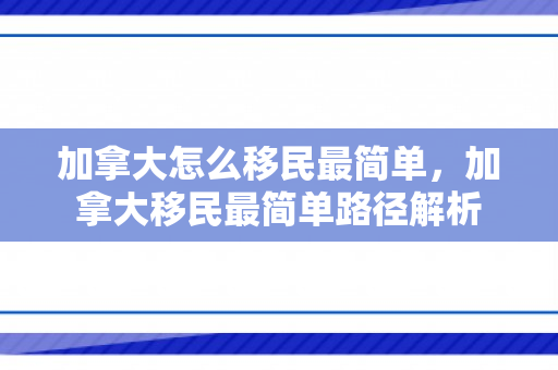 加拿大怎么移民最简单，加拿大移民最简单路径解析