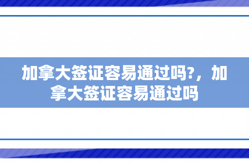 加拿大签证容易通过吗?，加拿大签证容易通过吗