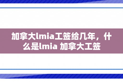 加拿大lmia工签给几年，什么是lmia 加拿大工签