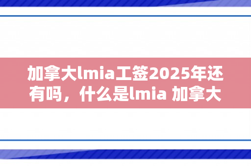 加拿大lmia工签2025年还有吗，什么是lmia 加拿大工签