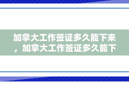加拿大工作签证多久能下来，加拿大工作签证多久能下来 美国