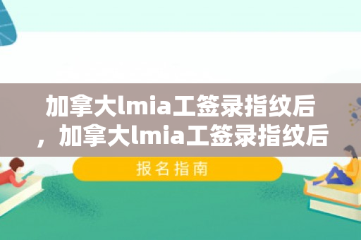 加拿大lmia工签录指纹后，加拿大lmia工签录指纹后多久出签