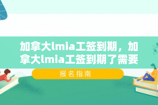 加拿大lmia工签到期，加拿大lmia工签到期了需要自己做什么