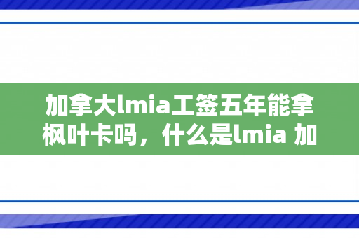 加拿大lmia工签五年能拿枫叶卡吗，什么是lmia 加拿大工签