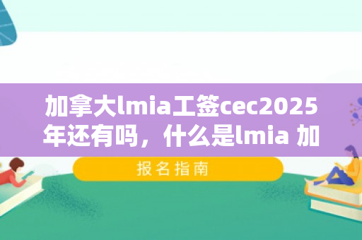 加拿大lmia工签cec2025年还有吗，什么是lmia 加拿大工签