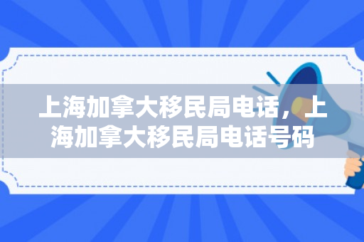 上海加拿大移民局电话，上海加拿大移民局电话号码