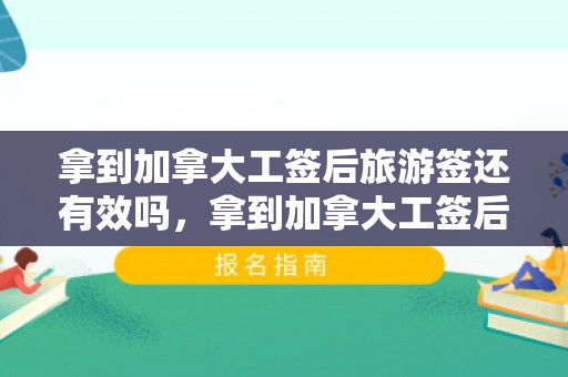 拿到加拿大工签后旅游签还有效吗，拿到加拿大工签后旅游签还有效吗知乎
