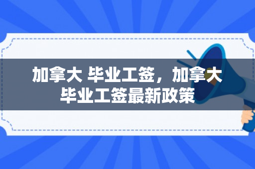加拿大 毕业工签，加拿大毕业工签最新政策