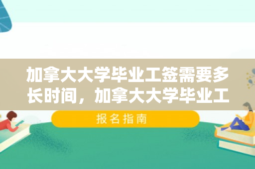 加拿大大学毕业工签需要多长时间，加拿大大学毕业工签需要多长时间能拿到