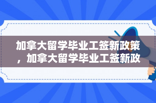 加拿大留学毕业工签新政策，加拿大留学毕业工签新政策有哪些