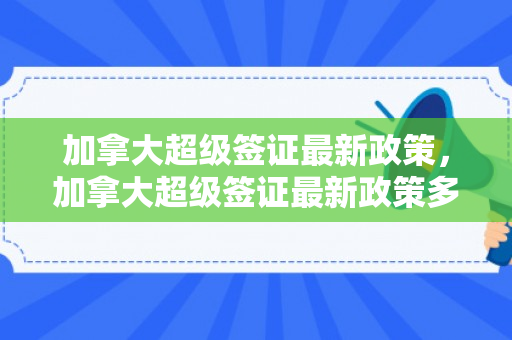 加拿大超级签证最新政策，加拿大超级签证最新政策多久能下来
