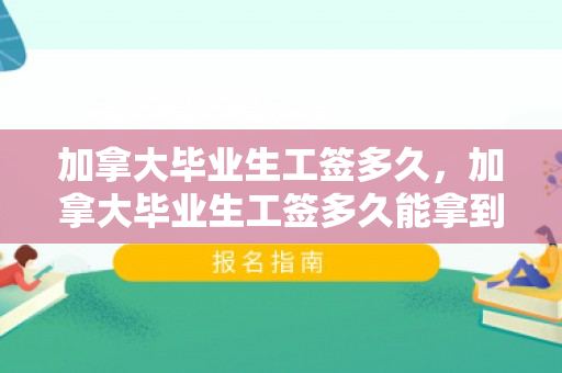 加拿大毕业生工签多久，加拿大毕业生工签多久能拿到