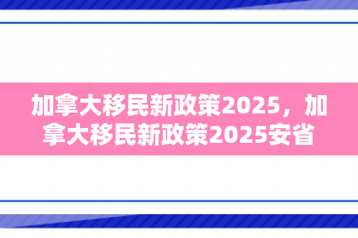 加拿大移民新政策2025，加拿大移民新政策2025安省最新消息