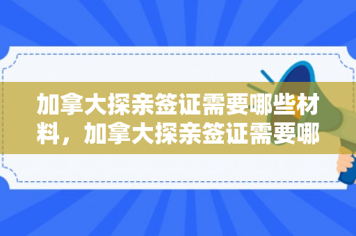 加拿大探亲签证需要哪些材料，加拿大探亲签证需要哪些材料和证件
