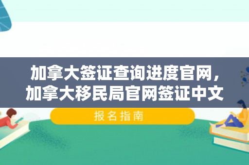 加拿大签证查询进度官网，加拿大移民局官网签证中文版