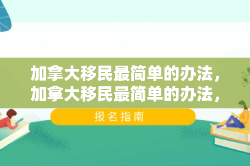 加拿大移民最简单的办法，加拿大移民最简单的办法，探索途径与策略