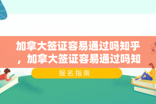 加拿大签证容易通过吗知乎，加拿大签证容易通过吗知乎