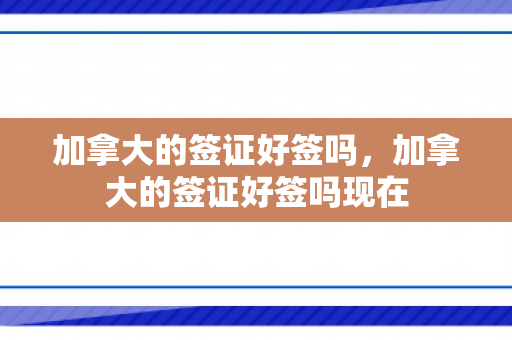 加拿大的签证好签吗，加拿大的签证好签吗现在