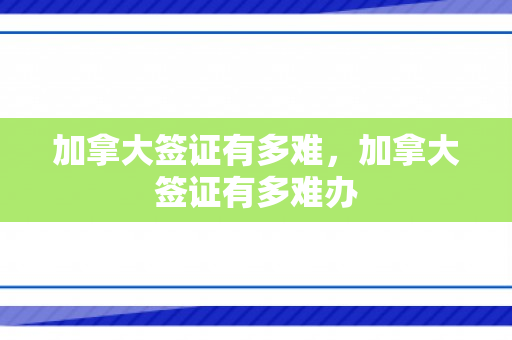 加拿大签证有多难，加拿大签证有多难办