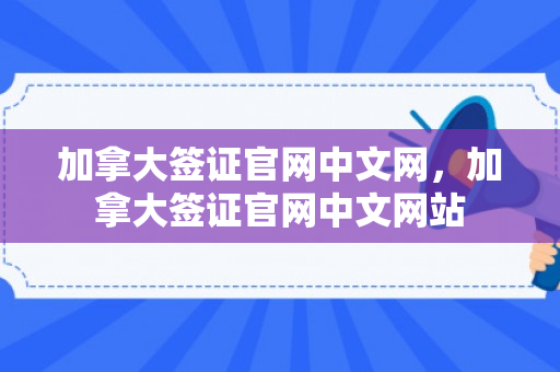 加拿大签证官网中文网，加拿大签证官网中文网站