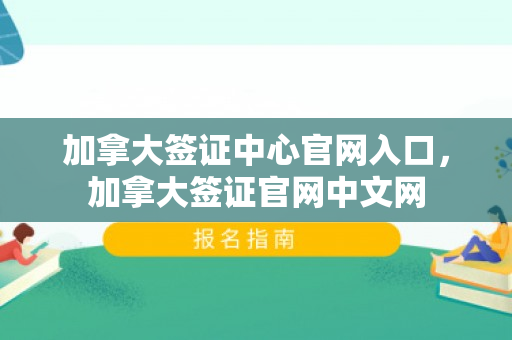 加拿大签证中心官网入口，加拿大签证官网中文网